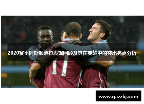 2020赛季阿斯顿维拉表现回顾及其在英超中的突出亮点分析